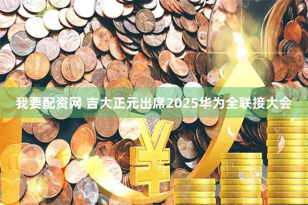 我要配资网 吉大正元出席2025华为全联接大会
