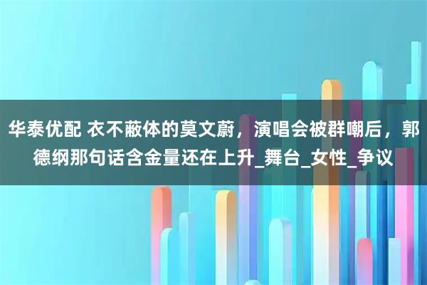 华泰优配 衣不蔽体的莫文蔚,演唱会被群嘲后,郭德纲那句话含金量还在上升_舞台_女性_争议