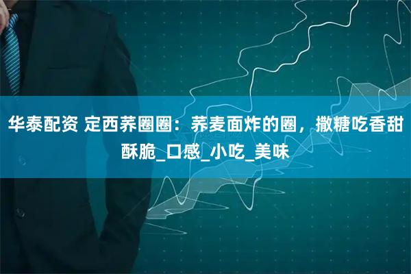华泰配资 定西荞圈圈：荞麦面炸的圈，撒糖吃香甜酥脆_口感_小吃_美味