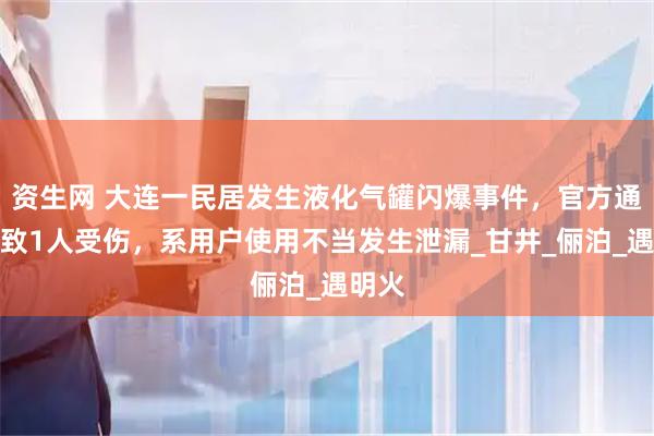 资生网 大连一民居发生液化气罐闪爆事件，官方通报：致1人受伤，系用户使用不当发生泄漏_甘井_俪泊_遇明火