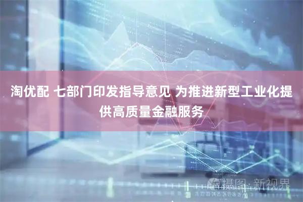 淘优配 七部门印发指导意见 为推进新型工业化提供高质量金融服务