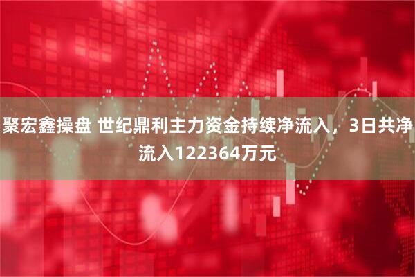 聚宏鑫操盘 世纪鼎利主力资金持续净流入，3日共净流入122364万元