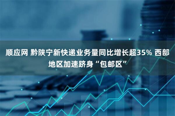 顺应网 黔陕宁新快递业务量同比增长超35% 西部地区加速跻身“包邮区”