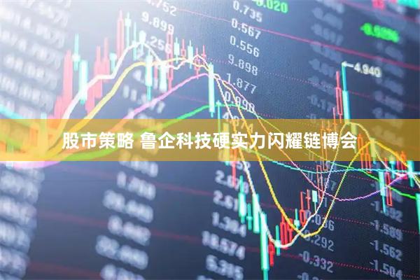 股市策略 鲁企科技硬实力闪耀链博会