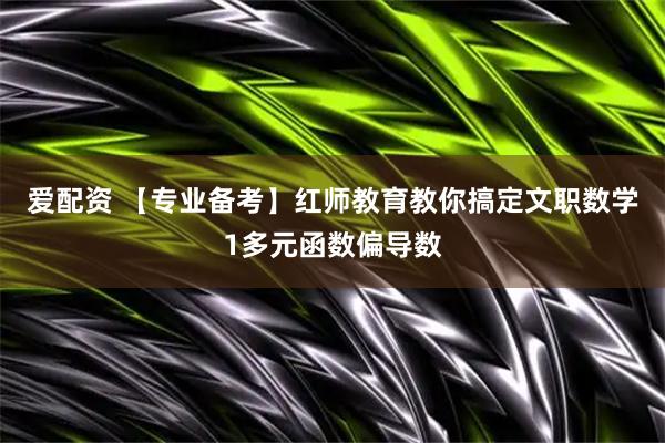 爱配资 【专业备考】红师教育教你搞定文职数学1多元函数偏导数