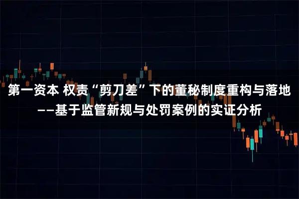 第一资本 权责“剪刀差”下的董秘制度重构与落地——基于监管新规与处罚案例的实证分析