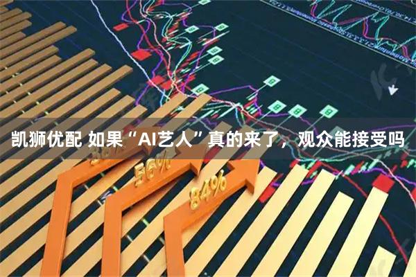 凯狮优配 如果“AI艺人”真的来了，观众能接受吗