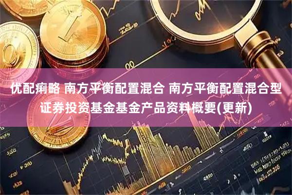 优配痢略 南方平衡配置混合 南方平衡配置混合型证券投资基金基金产品资料概要(更新)