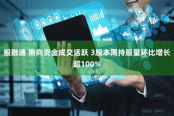 股融通 南向资金成交活跃 3股本周持股量环比增长超100%