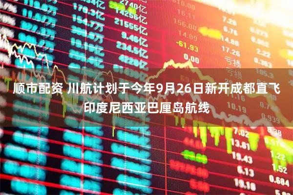 顺市配资 川航计划于今年9月26日新开成都直飞印度尼西亚巴厘岛航线