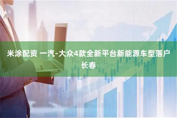 米涂配资 一汽-大众4款全新平台新能源车型落户长春