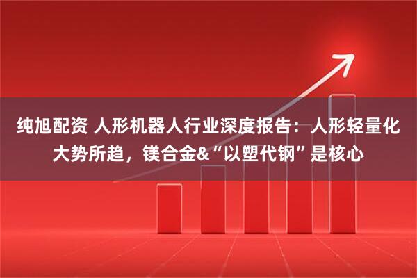 纯旭配资 人形机器人行业深度报告：人形轻量化大势所趋，镁合金&“以塑代钢”是核心