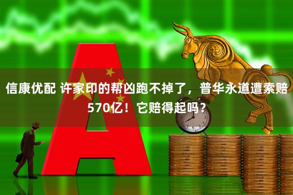 信康优配 许家印的帮凶跑不掉了，普华永道遭索赔570亿！它赔得起吗？