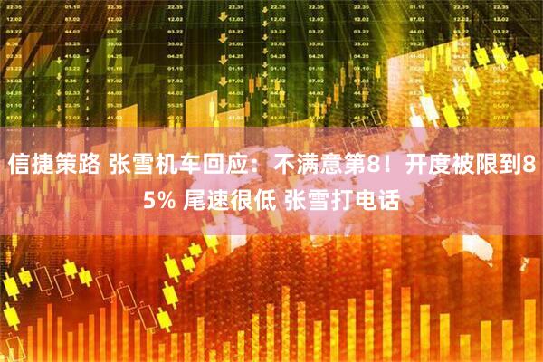 信捷策路 张雪机车回应：不满意第8！开度被限到85% 尾速很低 张雪打电话