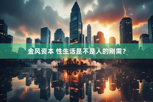 金风资本 性生活是不是人的刚需？