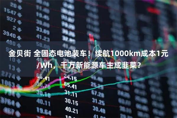 金贝街 全固态电池装车！续航1000km成本1元/Wh，千万新能源车主成韭菜？