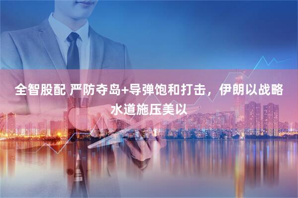 全智股配 严防夺岛+导弹饱和打击，伊朗以战略水道施压美以