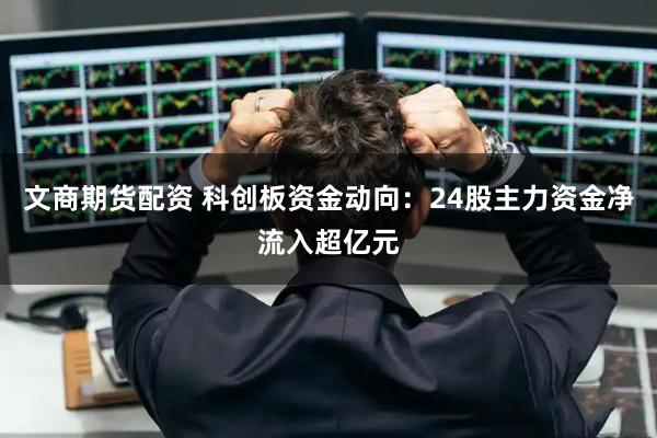 文商期货配资 科创板资金动向：24股主力资金净流入超亿元