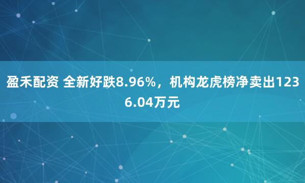 盈禾配资 全新好跌8.96%，机构龙虎榜净卖出1236.04万元