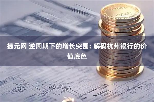 捷元网 逆周期下的增长突围: 解码杭州银行的价值底色