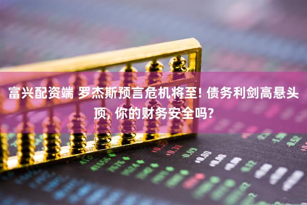 富兴配资端 罗杰斯预言危机将至! 债务利剑高悬头顶, 你的财务安全吗?