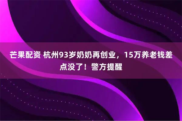 芒果配资 杭州93岁奶奶再创业，15万养老钱差点没了！警方提醒