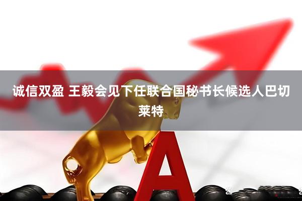 诚信双盈 王毅会见下任联合国秘书长候选人巴切莱特
