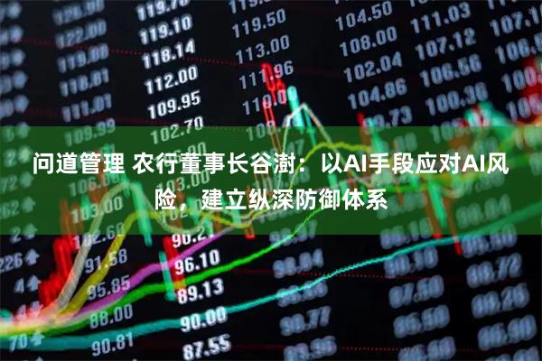 问道管理 农行董事长谷澍：以AI手段应对AI风险，建立纵深防御体系