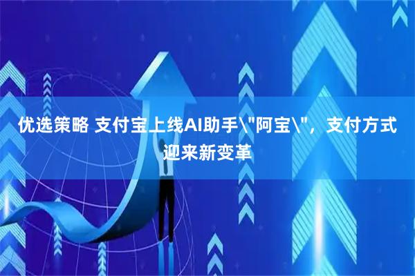 优选策略 支付宝上线AI助手＂阿宝＂，支付方式迎来新变革
