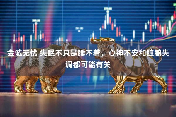金诚无忧 失眠不只是睡不着，心神不安和脏腑失调都可能有关