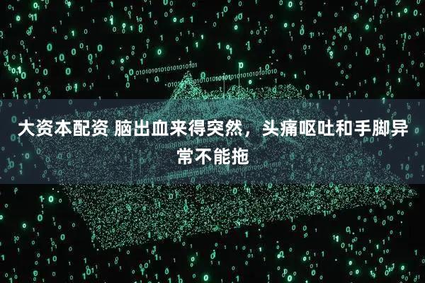 大资本配资 脑出血来得突然，头痛呕吐和手脚异常不能拖