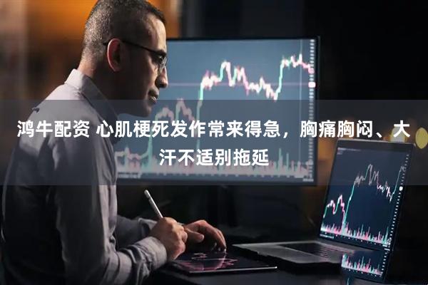 鸿牛配资 心肌梗死发作常来得急，胸痛胸闷、大汗不适别拖延
