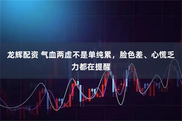 龙辉配资 气血两虚不是单纯累，脸色差、心慌乏力都在提醒