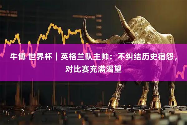 牛博 世界杯｜英格兰队主帅：不纠结历史宿怨，对比赛充满渴望