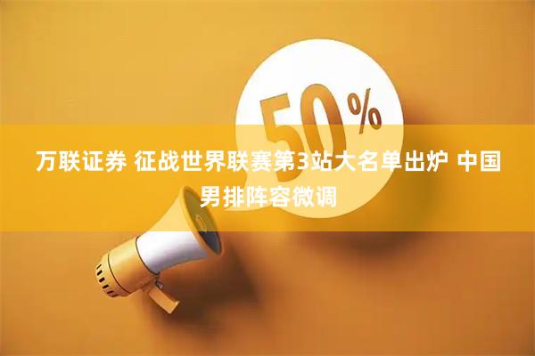 万联证券 征战世界联赛第3站大名单出炉 中国男排阵容微调