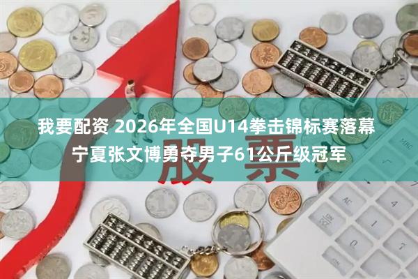我要配资 2026年全国U14拳击锦标赛落幕 宁夏张文博勇夺男子61公斤级冠军