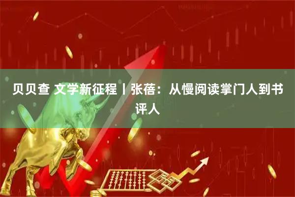 贝贝查 文学新征程丨张蓓：从慢阅读掌门人到书评人