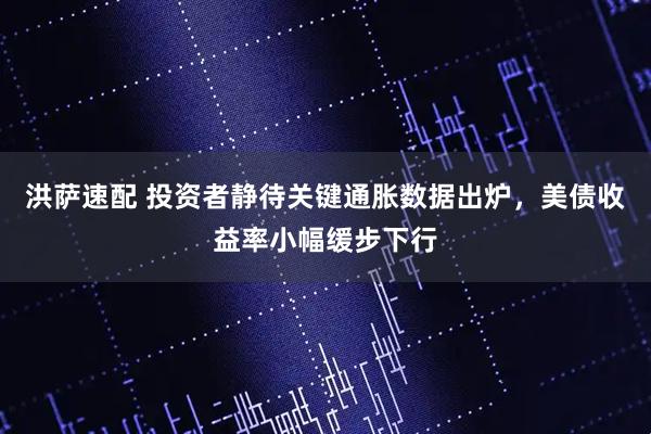 洪萨速配 投资者静待关键通胀数据出炉，美债收益率小幅缓步下行
