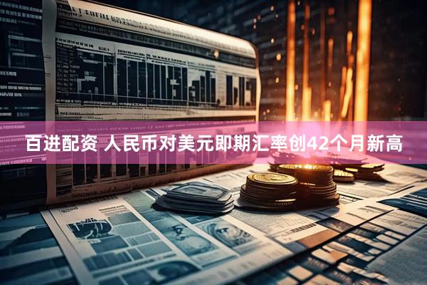 百进配资 人民币对美元即期汇率创42个月新高