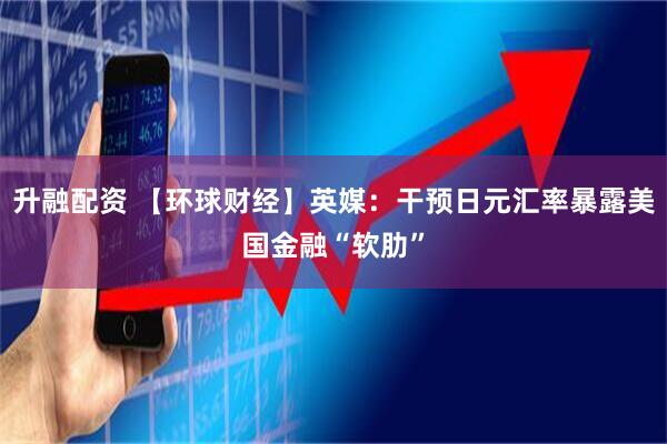 升融配资 【环球财经】英媒：干预日元汇率暴露美国金融“软肋”