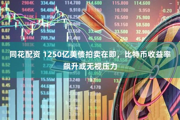 同花配资 1250亿美债拍卖在即，比特币收益率飙升或无视压力