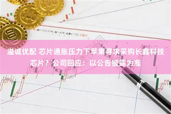 溢诚优配 芯片通胀压力下苹果寻求采购长鑫科技芯片？公司回应：以公告披露为准