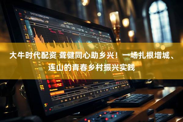 大牛时代配资 聋健同心助乡兴！一场扎根增城、连山的青春乡村振兴实践