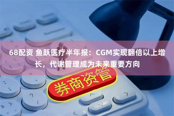 68配资 鱼跃医疗半年报：CGM实现翻倍以上增长，代谢管理成为未来重要方向