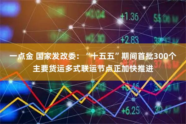 一点金 国家发改委：“十五五”期间首批300个主要货运多式联运节点正加快推进