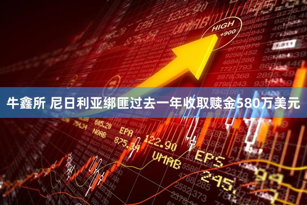 牛鑫所 尼日利亚绑匪过去一年收取赎金580万美元