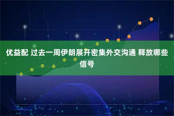 优益配 过去一周伊朗展开密集外交沟通 释放哪些信号