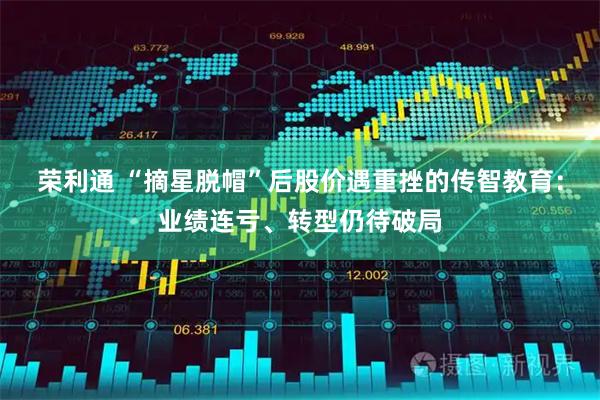荣利通 “摘星脱帽”后股价遇重挫的传智教育：业绩连亏、转型仍待破局