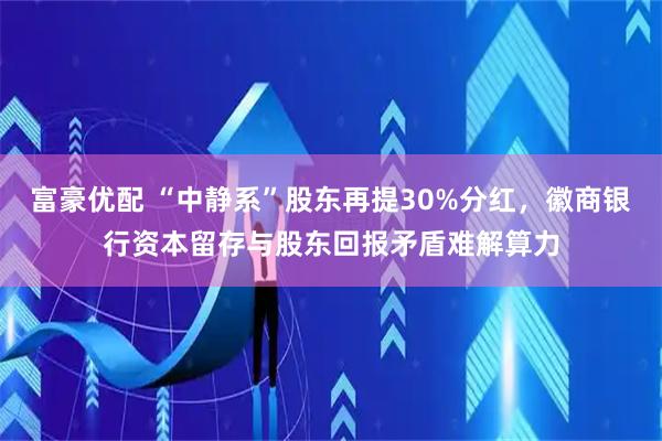 富豪优配 “中静系”股东再提30%分红，徽商银行资本留存与股东回报矛盾难解算力