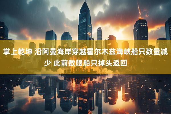 掌上乾坤 沿阿曼海岸穿越霍尔木兹海峡船只数量减少 此前数艘船只掉头返回